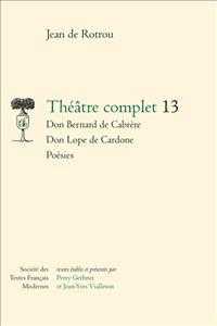 THEATRE COMPLET - VOL13 - DON BERNARD DE CABRERE - DON LOPE DE CARDONE - POESIES (SOCIETE DES TEX)