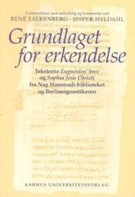 Grundlaget for Erkendelse : Teksterne Eugnostos' Brev Og Sophia Jesu Christi Fra Nag Hammadi-biblioteket Og Berlinergnostikeren I Oversaettelse Med In
