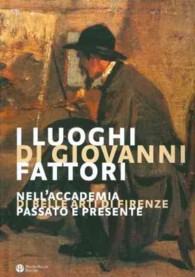 I Luoghi Di Giovanni Fattori : Nell'accademia Di Belle Arti Di Firenze: Passato E Presente
