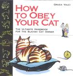 How to Obey Your Cat : The Ultimate Handbook for the Slavish Cat Owner