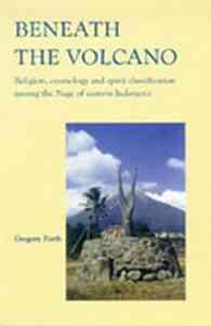 Beneath the Volcano : Religion, Cosmology and Spirit Classification among the Nage of Eastern Indonesia (Verhandelingen Van Het Koninklijk Instituut V