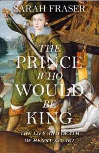 The Prince Who Would Be King : The Life and Death of Henry Stuart