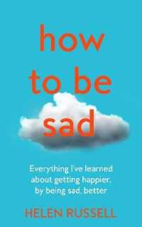 How to be Sad : Everything I'Ve Learned about Getting Happier, by Being Sad, Better