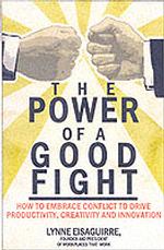 The Power of a Good Fight : How to Embrace Conflict to Drive Productivity, Creativity, and Innovation