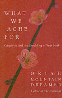 What We Ache for : Creativity and the Unfolding of Your soul