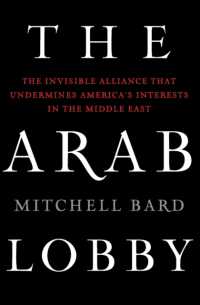 The Arab Lobby : The Invisible Alliance That Undermines America's Interests in the Middle East