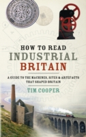 How to Read Industrial Britain : A Guide to the Machines, Sites & Artefacts That Shaped Britain