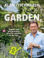 Love Your Garden : Expert Tips and Practical Ideas for Gardens of Any Size