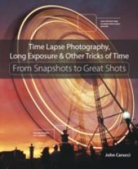 Time Lapse Photography, Long Exposure & Other Tricks of Time : From Snapshots to Great Shots