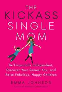 Kickass Single Mom : Create Financial Freedom, Live Life on Your Own Terms, Enjoy a Rich Dating Life--All While Raising Happy and Fabulous Kids
