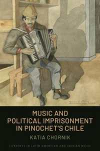 Music and Political Imprisonment in Pinochet's Chile (Currents in Latin American and Iberian Music)