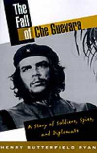 The Fall of Che Guevara : A Story of Soldiers, Spies, and Diplomats