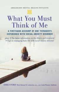 What You Must Think of Me : A Firsthand Account of One Teenager's Experience with Social Anxiety Disorder (Adolescent Mental Health Initiative)