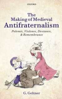 The Making of Medieval Antifraternalism : Polemic, Violence, Deviance, and Remembrance