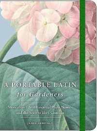 A Portable Latin for Gardeners : More than 1,500 Essential Plant Names and the Secrets They Contain