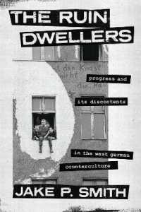 The Ruin Dwellers : Progress and Its Discontents in the West German Counterculture