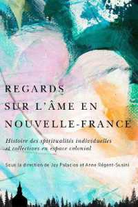Regards sur l'âme en Nouvelle-France : Histoire des spiritualités individuelles et collectives en espace colonial (Mcgill-queen's Studies in Early Canada / Avant le Canada)
