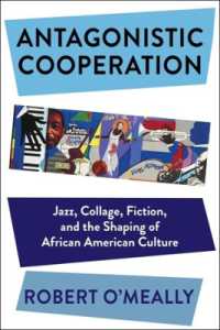 Antagonistic Cooperation : Jazz, Collage, Fiction, and the Shaping of African American Culture (Leonard Hastings Schoff Lectures)