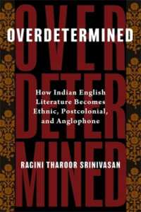 Overdetermined : How Indian English Literature Becomes Ethnic, Postcolonial, and Anglophone