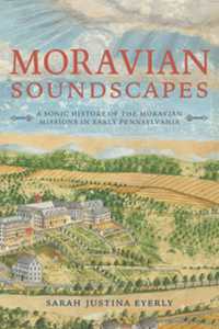 Moravian Soundscapes : A Sonic History of the Moravian Missions in Early Pennsylvania