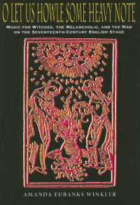 O Let Us Howle Some Heavy Note : Music for Witches, the Melancholic, and the Mad on the Seventeenth-Century English Stage