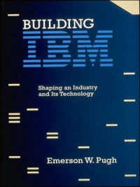 Building IBM : Shaping an Industry and Its Technology (History of Computing)