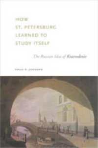 How St. Petersburg Learned to Study Itself : The Russian Idea of Kraevedenie