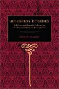 Allegheny Episodes : Folk Lore and Legends Collected in Northern and Western Pennsylvania