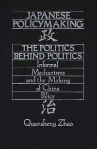 Japanese Policymaking : The Politics Behind Politics Informal Mechanisms and the Making of China Policy