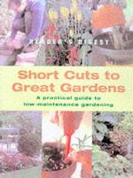 Short Cuts to Great Gardens : A Practical Guide to Great Low-Maintenance Gardening