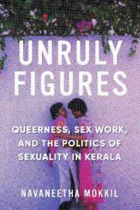 Unruly Figures : Queerness, Sex Work, and the Politics of Sexuality in Kerala (Decolonizing Feminismsdecolonizing Feminismsdecolonizing Feminismsdecolonizing Feminismsdecolonizing Feminismsunruly Figures)