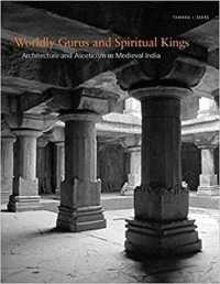 Worldly Gurus and Spiritual Kings : Architecture and Asceticism in Medieval India