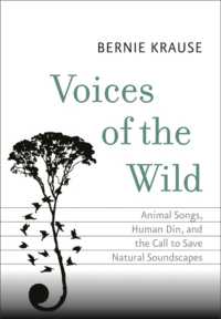 Voices of the Wild : Animal Songs， Human Din， and the Call to Save Natural Soundscapes (The Future Series)