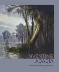 Inventing Acadia : Painting and Place in Louisiana