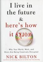 I Live in the Future & Here's How It Works : Why Your World, Work, and Brain Are Being Creatively Disrupted