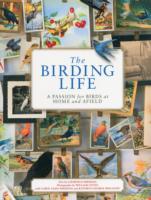 The Birding Life : A Passion for Birds at Home and Afield