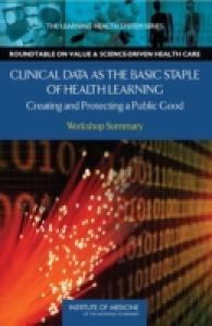 Clinical Data as the Basic Staple of Health Learning : Creating and Protecting a Public Good: Workshop Summary