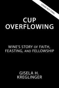 Cup Overflowing : Wine's Place in Faith, Feasting, and Fellowship
