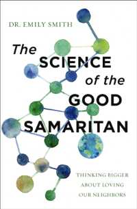 The Science of the Good Samaritan : Thinking Bigger about Loving Our Neighbors