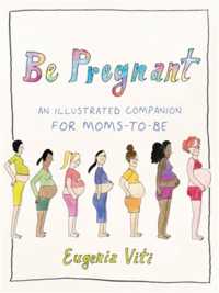 Be Pregnant : An Illustrated Companion for Moms-to-Be