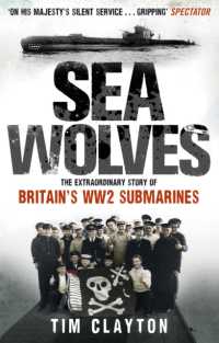 Sea Wolves : The Extraordinary Story of Britain's WW2 Submarines