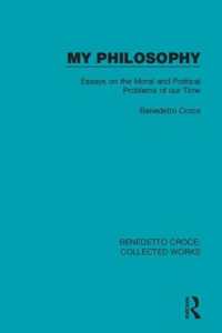 My Philosophy : Essays on the Moral and Political Problems of our Time (Benedetto Croce: Collected Works)