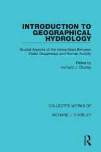 Introduction to Geographical Hydrology : Spatial Aspects of the Interactions between Water Occurrence and Human Activity (Collected Works of Richard J. Chorley)