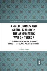 Armed Drones and Globalization in the Asymmetric War on Terror : Challenges for the Law of Armed Conflict and Global Political Economy (Routledge Research in the Law of Armed Conflict)