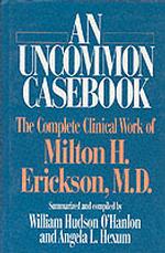 An Uncommon Casebook : The Complete Clinical Work of Milton H. Erickson