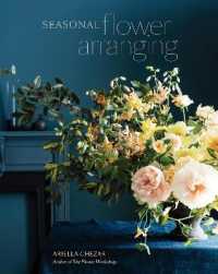 Seasonal Flower Arranging : Fill Your Home with Blooms, Branches, and Foraged Materials All Year Round