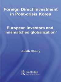 危機後の韓国における対外直接投資<br>Foreign Direct Investment in Post-Crisis Korea : European Investors and 'Mismatched Globalization' (Routledge Advances in Korean Studies)