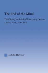 The End of the Mind : The Edge of the Intelligible in Hardy, Stevens, Larking, Plath, and Gluck (Literary Criticism and Cultural Theory)