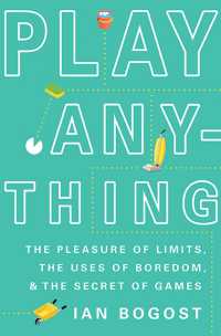 Play Anything : The Pleasure of Limits, the Uses of Boredom, and the Secret of Games