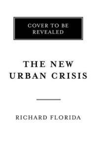 The New Urban Crisis : How Our Cities Are Increasing Inequality, Deepening Segregation, and Failing the Middle Class, and What We Can Do about It